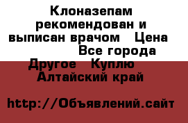 Клоназепам,рекомендован и выписан врачом › Цена ­ 400-500 - Все города Другое » Куплю   . Алтайский край